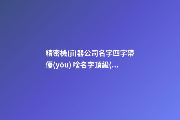 精密機(jī)器公司名字四字帶優(yōu) 啥名字頂級(jí)-第1張-公司起名-玄機(jī)派